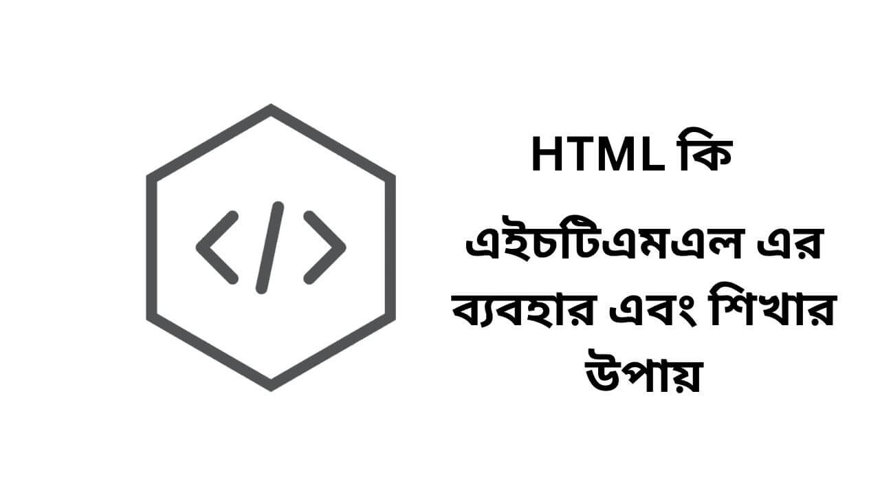 HTML কি এইচটিএমএল এর ব্যবহার এবং শিখার উপায়